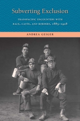 Subverting Exclusion: Transpacific Encounters with Race, Caste, and Borders, 1885-1928 by Andrea Geiger