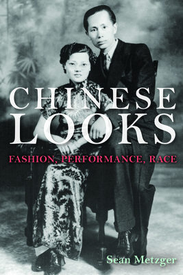 Chinese Looks: Fashion, Performance, Race by Sean Metzger