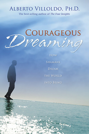 Courageous Dreaming: How Shamans Dream the World into Being by Alberto Villoldo