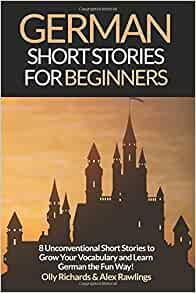 German Short Stories for Beginners: 8 Unconventional Short Stories to Grow Your Vocabulary and Learn German the Fun Way! by Olly Richards, Alex Rawlings