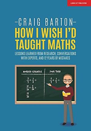 How I Wish I'd Taught Maths: Lessons Learned from Research, Conversations with Experts, and 12 Years of Mistakes by Craig Barton