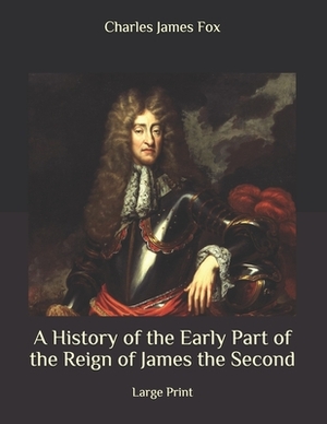 A History of the Early Part of the Reign of James the Second: Large Print by Charles James Fox