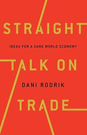 Straight Talk on Trade: Ideas for a Sane World Economy by Dani Rodrik