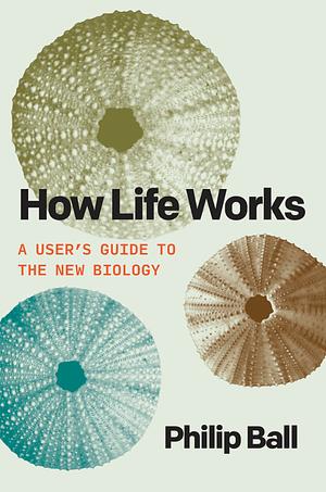 How Life Works: A User's Guide to the New Biology by Philip Ball