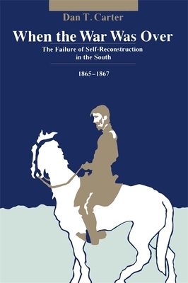 When the War Was Over: The Failure of Self-Reconstruction in the South, 1865--1867 by Dan T. Carter