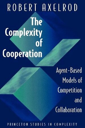 The Complexity of Cooperation: Agent-Based Models of Competition and Collaboration by Robert Axelrod
