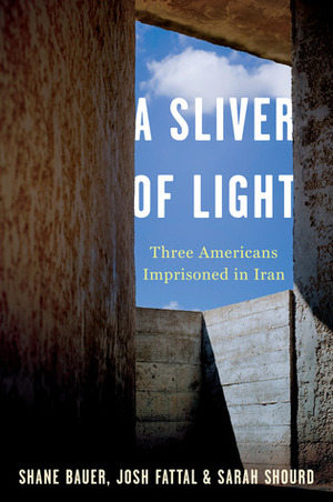 A Sliver of Light: Three Americans Imprisoned in Iran by Joshua Fattal, Shane Bauer, Sarah Shourd