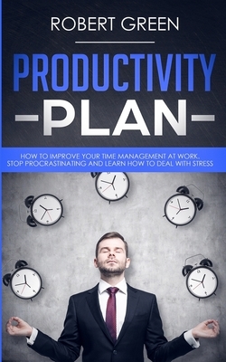 Productivity Plan: How to Improve Your Time Management at Work. Stop Procrastinating and Learn How to Deal with Stress by Robert Green