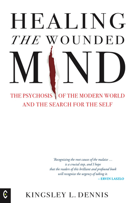 Healing the Wounded Mind: The Psychosis of the Modern World and the Search for the Self by Kingsley L. Dennis