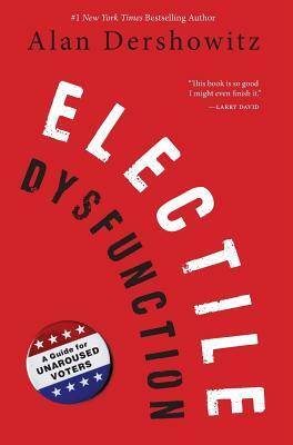 Electile Dysfunction: A Guide for Unaroused Voters by Alan M. Dershowitz