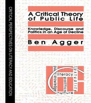 A Critical Theory Of Public Life: Knowledge, Discourse And Politics In An Age Of Decline by Ben Agger