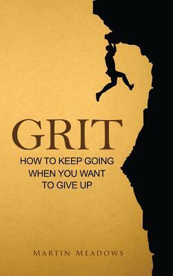 Grit: How to Keep Going When You Want to Give Up by Martin Meadows