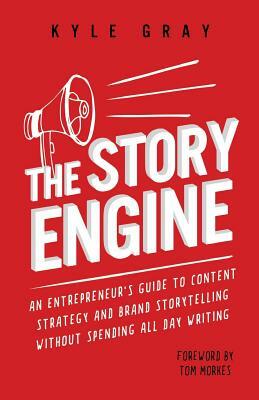 The Story Engine: An entrepreneur's guide to content strategy and brand storytelling without spending all day writing by Kyle Gray