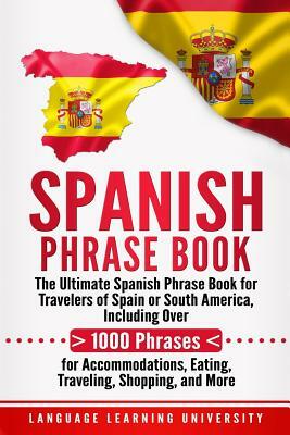 Spanish Phrase Book: The Ultimate Spanish Phrase Book for Travelers of Spain or South America, Including Over 1000 Phrases for Accommodatio by Language Learning University