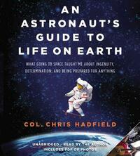 An Astronaut's Guide to Life on Earth: What Going to Space Taught Me about Ingenuity, Determination, and Being Prepared for Anything by Chris Hadfield