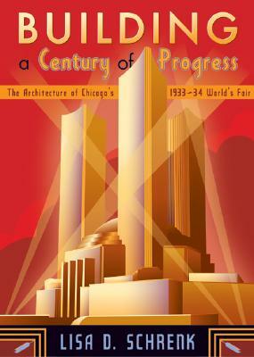 Building a Century of Progress: The Architecture of Chicago's 1933-34 World's Fair by Lisa D. Schrenk