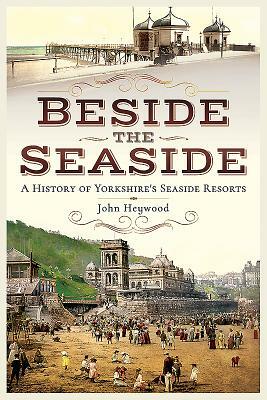 Beside the Seaside: A History of Yorkshire's Seaside Resorts by John Heywood