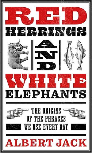 Red Herrings And White Elephants: The Origins of the Phrases We Use Every Day by Albert Jack