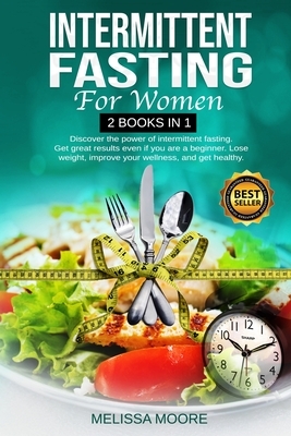 Intermittent Fasting for Women: Discover The Power Of Intermittent Fasting. Get Great Results Even If You Are A Beginner. Lose Weight, Improve Your We by Melissa Moore