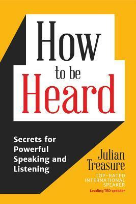 How to Be Heard: Secrets for Powerful Speaking and Listening by Julian Treasure