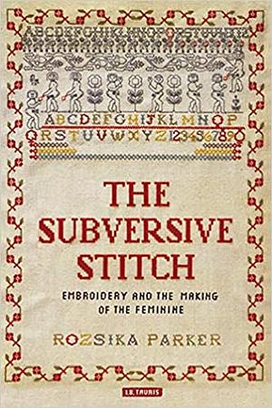 The Subversive Stitch: Embroidery and the Making of the Feminine by Rozsika Parker