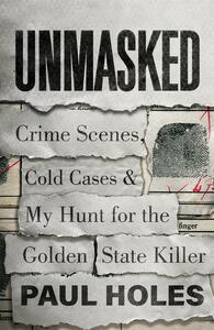 Unmasked: Crime Scenes, Cold Cases and My Hunt for the Golden State Killer by Paul Holes