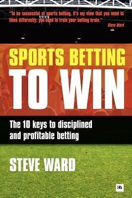 Sports Betting to Win: The 10 Keys to Disciplined and Profitable Betting by Steve Ward