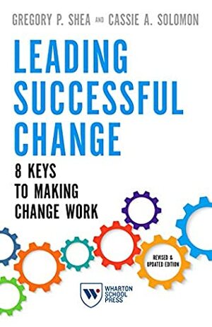 Leading Successful Change: 8 Keys to Making Change Work by Gregory P. Shea, Cassie A. Solomon