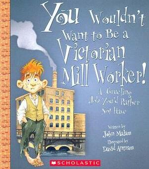 You Wouldn't Want to Be a Victorian Mill Worker!: A Grueling Job You'd Rather Not Have by David Antram, David Salariya, John Malam
