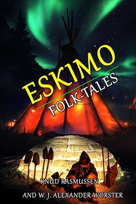 Eskimo Folk-Tales: BY KNUD RASMUSSEN AND W. J. ALEXANDER WORSTER: Classic Edition Annotated Illustrations by Knud Rasmussen, W. J. Alexander Worster