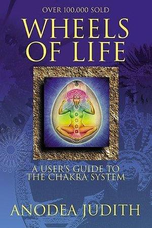 Wheels Of Life: A User's Guide to the Chakra System by Anodea Judith, Anodea Judith