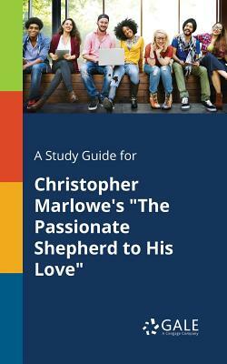 A Study Guide for Christopher Marlowe's the Passionate Shepherd to His Love by Cengage Learning Gale