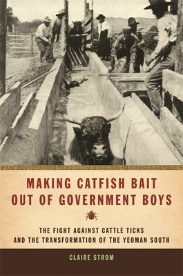 Making Catfish Bait Out of Government Boys: The Fight Against Cattle Ticks and the Transformation of the Yeoman South by Claire Strom