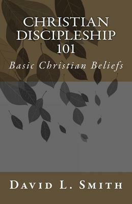 Christian Discipleship 101: Basic Christian Beliefs by David L. Smith