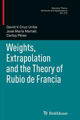 Weights, Extrapolation and the Theory of Rubio de Francia by José Maria Martell, Carlos Pérez, David V. Cruz-Uribe