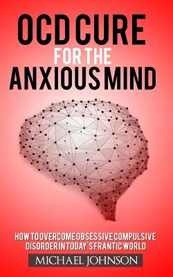 OCD Cure for the Anxious Mind: How to Overcome Obsessive Compulsive Disorder in today's frantic world by Michael Johnson