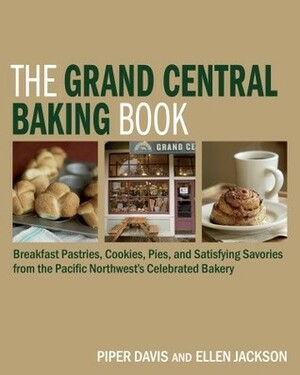 The Grand Central Baking Book: Breakfast Pastries, Cookies, Pies, and Satisfying Savories from the Pacific Northwest's Celebrated Bakery by Piper Davis, Ellen Jackson