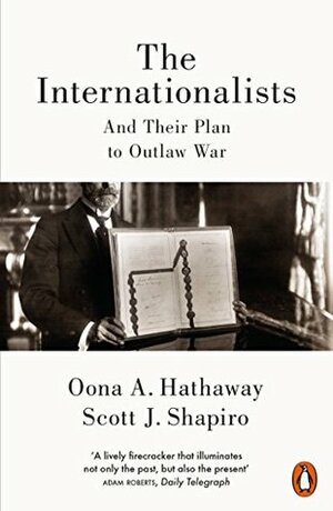 The Internationalists: And Their Plan to Outlaw War by Scott Shapiro, Oona A. Hathaway