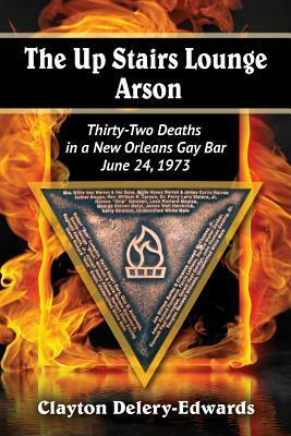 The Up Stairs Lounge Arson: Thirty-Two Deaths in a New Orleans Gay Bar, June 24, 1973 by Clayton Delery-Edwards