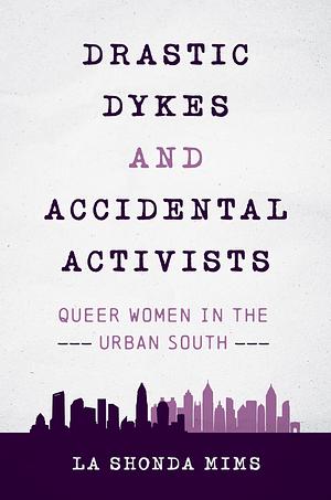 Drastic Dykes and Accidental Activists: Queer Women in the Urban South by La Shonda Mims