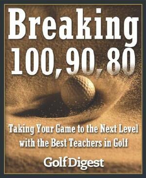 Breaking 100, 90, 80: Taking Your Game to the Next Level with the Best Teachers in Golf by Golf Digest