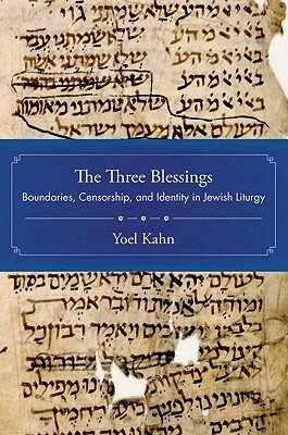 The Three Blessings: Boundaries, Censorship, and Identity in Jewish Liturgy by Yoel Kahn