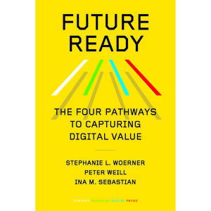 Future Ready: The Four Pathways to Capturing Digital Value by Ina M. Sebastian, Peter Weill, Stephanie L. Woerner