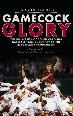 Gamecock Glory: The University of South Carolina Baseball Team's Journey to the 2010 NCAA Championship by Travis Haney