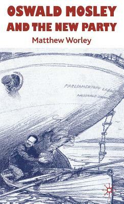 Oswald Mosley and the New Party by Matthew Worley