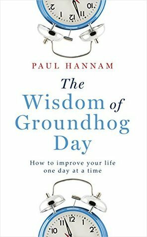The Wisdom of Groundhog Day: How to improve your life one day at a time by Paul Hannam