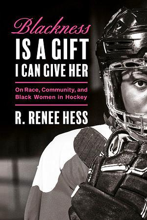 Blackness Is a Gift I Can Give Her: On Race, Community, and Black Women in Hockey by R. Renee Hess