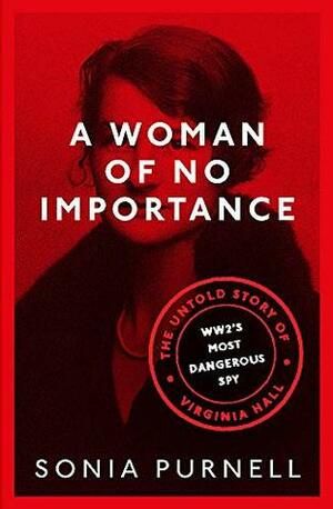 A Woman of No Importance: The Untold Story of Virginia Hall, WWII’s Most Dangerous Spy by Sonia Purnell