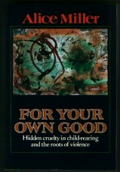 For Your Own Good: Hidden Cruelty in Child-Rearing and the Roots of Violence by Hildegarde Hannum, Hunter Hannum, Alice Miller