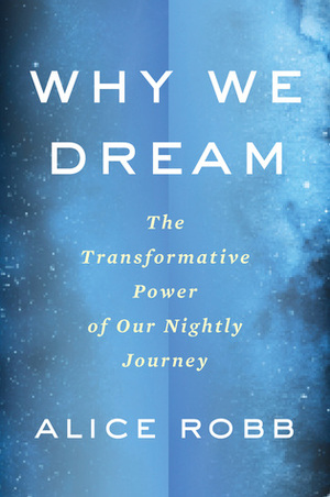 Why We Dream: The Transformative Power of Our Nightly Journey by Alice Robb